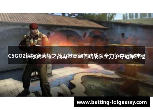 CSGO2锦标赛荣耀之战再掀高潮各路战队全力争夺冠军桂冠